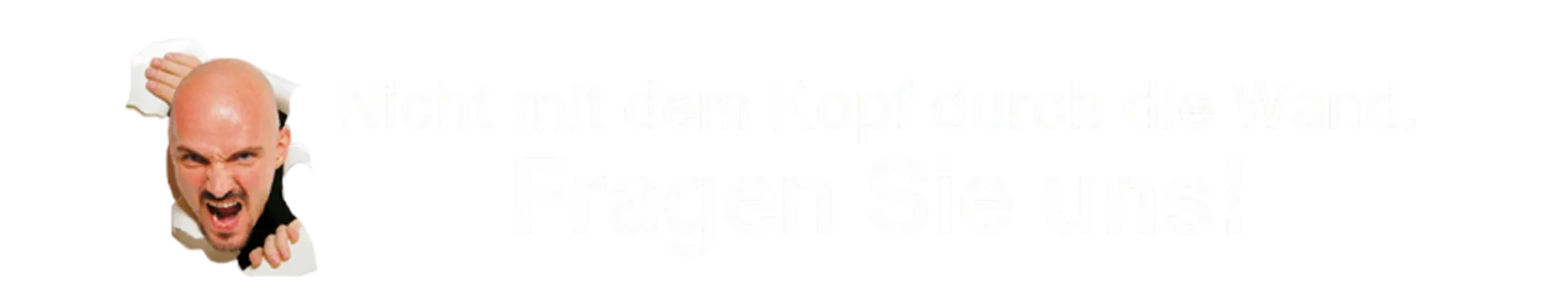 Nicht mit dem Kopf durch die Wand. Fragen Sie uns!